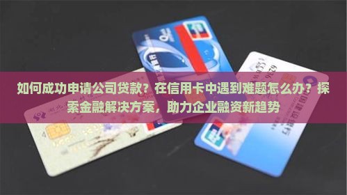 如何成功申请公司贷款？在信用卡中遇到难题怎么办？探索金融解决方案，助力企业融资新趋势