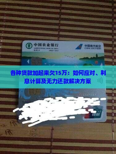 各种贷款加起来欠15万：如何应对、利息计算及无力还款解决方案