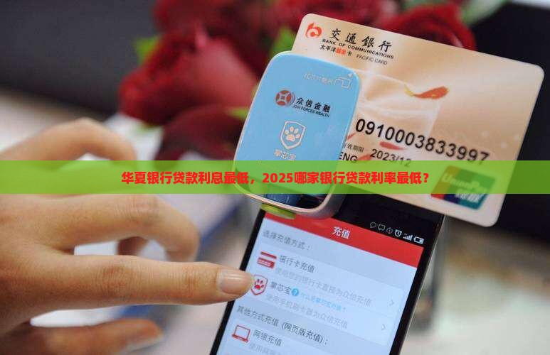 华夏银行贷款利息最低，2025哪家银行贷款利率最低？