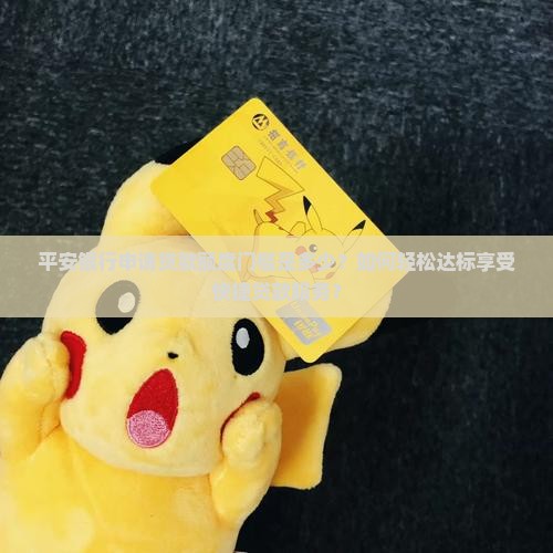平安银行申请贷款额度门槛是多少？如何轻松达标享受快捷贷款服务？