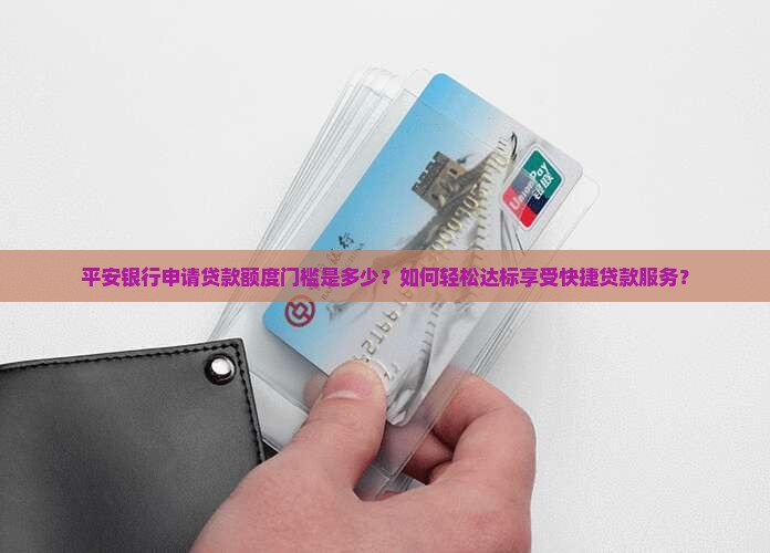 平安银行申请贷款额度门槛是多少？如何轻松达标享受快捷贷款服务？