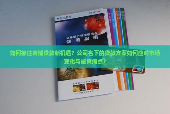 如何抓住商铺贷款新机遇？公司名下的贷款方案如何应对市场变化与融资痛点？