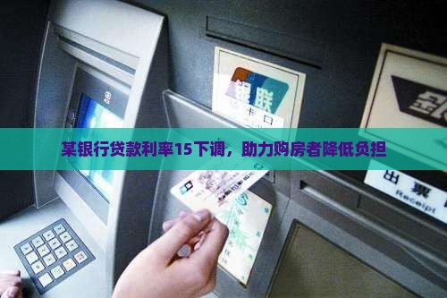 某银行贷款利率15下调，助力购房者降低负担