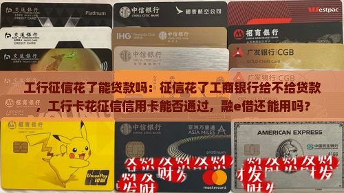 工行征信花了能贷款吗：征信花了工商银行给不给贷款，工行卡花征信信用卡能否通过，融e借还能用吗？