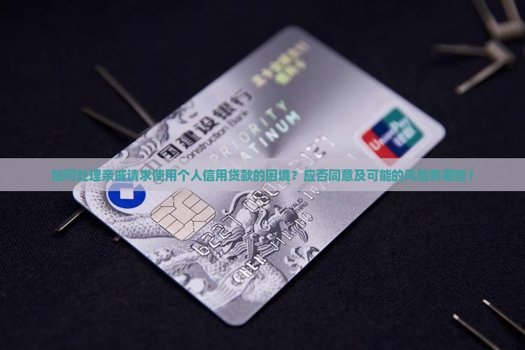 如何处理亲戚请求使用个人信用贷款的困境？应否同意及可能的风险有哪些？