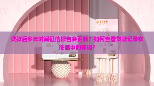 贷款后多长时间征信报告会更新？如何查看贷款记录在征信中的体现？