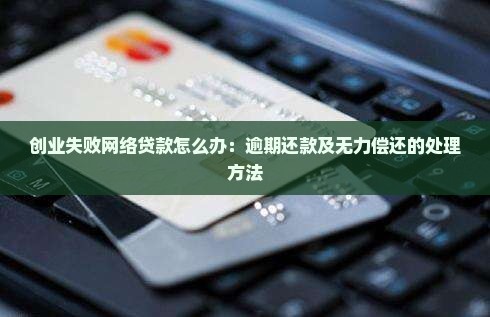 创业失败网络贷款怎么办：逾期还款及无力偿还的处理方法