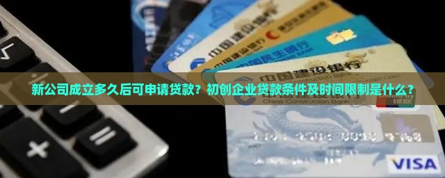 新公司成立多久后可申请贷款？初创企业贷款条件及时间限制是什么？