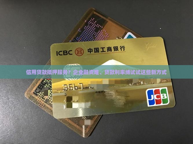 信用贷款抵押服务？企业融资难、贷款利率缚试试这些新方式