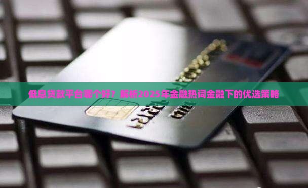 低息贷款平台哪个好？解析2025年金融热词金融下的优选策略
