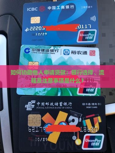 如何协助他人申请贷款：银行选择、流程及注意事项是什么？