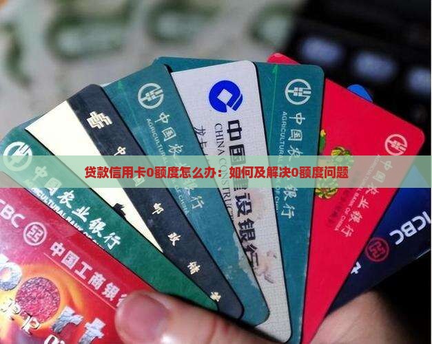 贷款信用卡0额度怎么办:如何及解决0额度问题 贷款信用卡0额度怎么办:如何及解决0额度问题