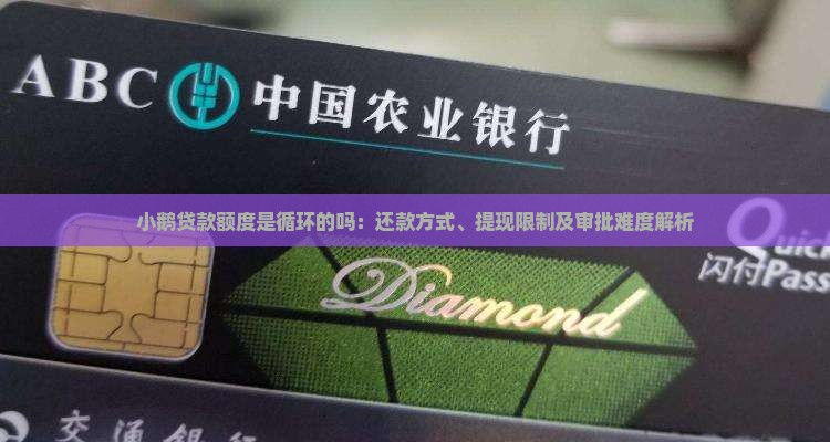 小鹅贷款额度是循环的吗：还款方式、提现限制及审批难度解析