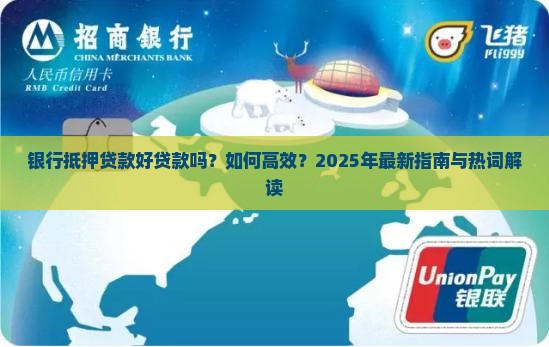 银行抵押贷款好贷款吗？如何高效？2025年最新指南与热词解读