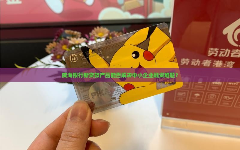 威海银行新贷款产品能否解决中小企业融资难题？