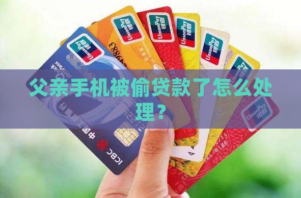 父亲手机被偷贷款了怎么处理？