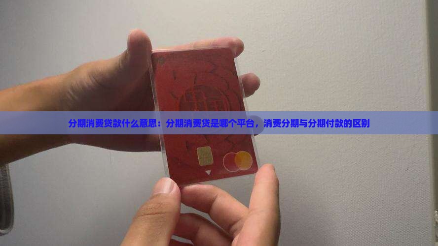 分期消费贷款什么意思：分期消费贷是哪个平台，消费分期与分期付款的区别