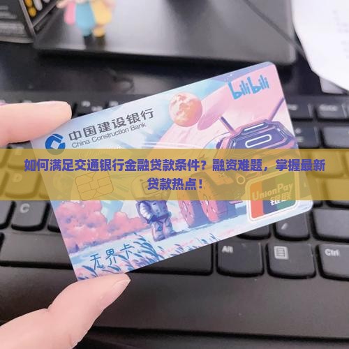 如何满足交通银行金融贷款条件？融资难题，掌握最新贷款热点！