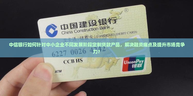 中信银行如何针对中小企业不同发展阶段定制贷款产品，解决融资痛点及提升市场竞争力？