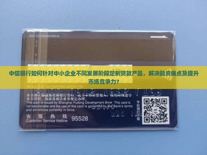 中信银行如何针对中小企业不同发展阶段定制贷款产品，解决融资痛点及提升市场竞争力？