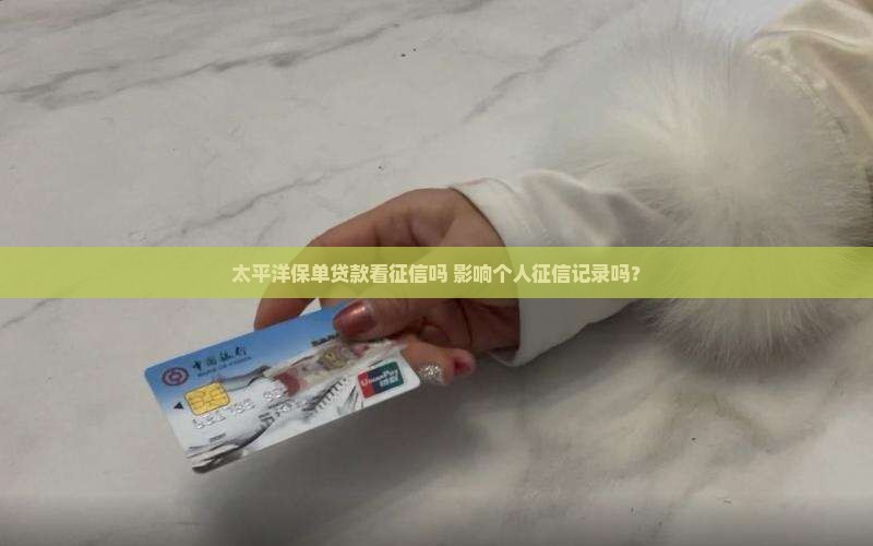 太平洋保单贷款看征信吗 影响个人征信记录吗？