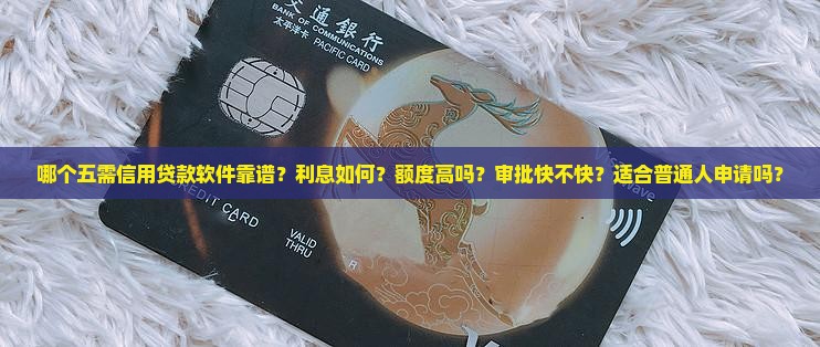 哪个五需信用贷款软件靠谱？利息如何？额度高吗？审批快不快？适合普通人申请吗？