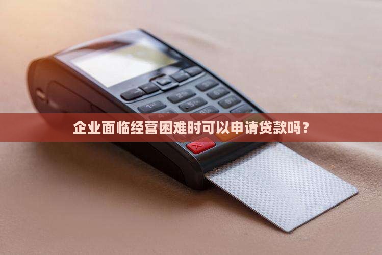 企业面临经营困难时可以申请贷款吗？