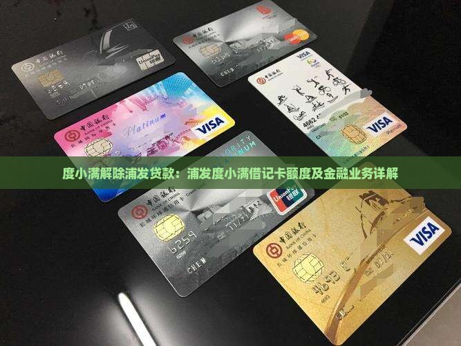 度小满解除浦发贷款：浦发度小满借记卡额度及金融业务详解