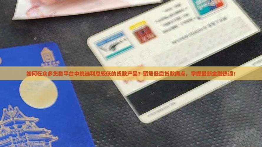 如何在众多贷款平台中挑选利息较低的贷款产品?聚焦低息贷款痛点,掌握最新金融热词! 如何在众多贷款平台中挑选利息较低的贷款产品?聚焦低息贷款痛点,掌握最新金融热词!