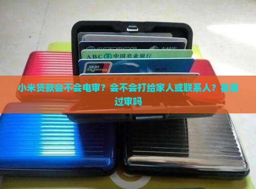 小米贷款会不会电审？会不会打给家人或联系人？容易过审吗