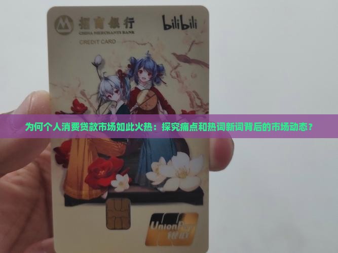 为何个人消费贷款市场如此火热：探究痛点和热词新词背后的市场动态？