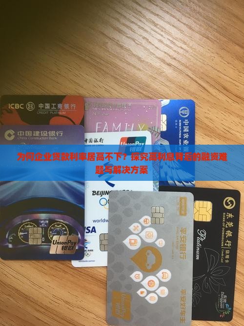 为何企业贷款利率居高不下？探究高利息背后的融资难题与解决方案