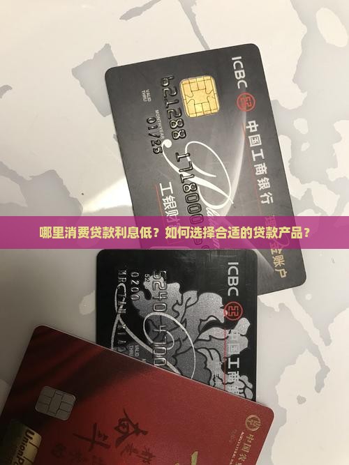 哪里消费贷款利息低？如何选择合适的贷款产品？