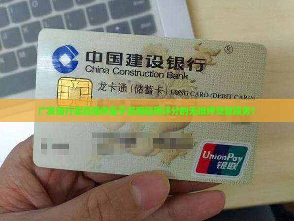 广发银行是否提供基于芝麻信用评分的无抵押贷款服务？