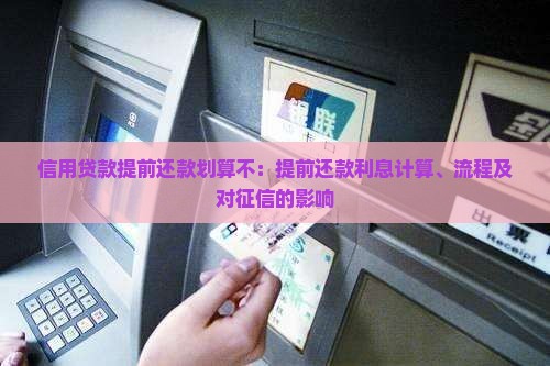 信用贷款提前还款划算不：提前还款利息计算、流程及对征信的影响