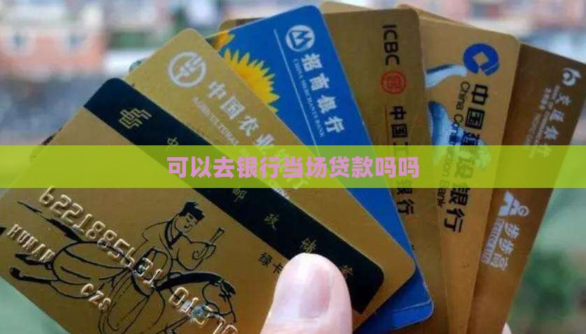 可以去银行当场贷款吗吗