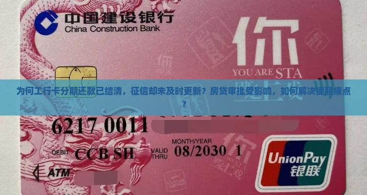 为何工行卡分期还款已结清，征信却未及时更新？房贷审批受影响，如何解决提额痛点？