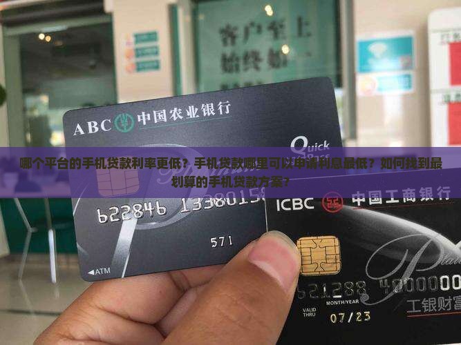 哪个平台的手机贷款利率更低？手机贷款哪里可以申请利息最低？如何找到最划算的手机贷款方案？