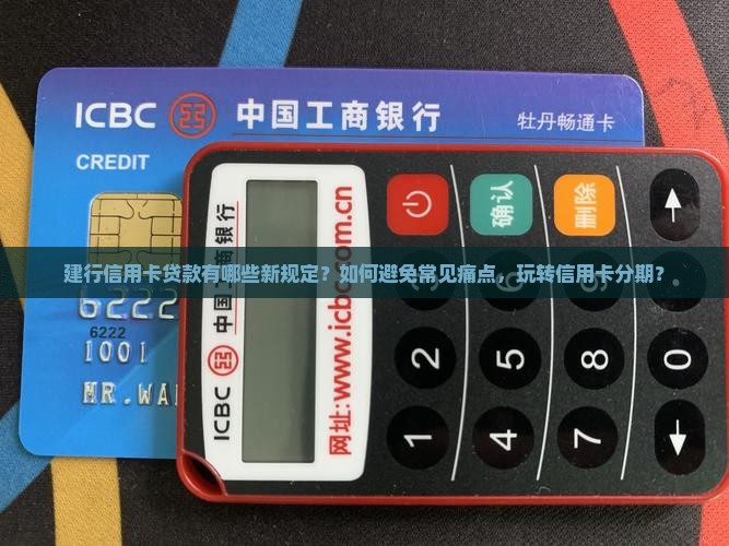 建行信用卡贷款有哪些新规定？如何避免常见痛点，玩转信用卡分期？