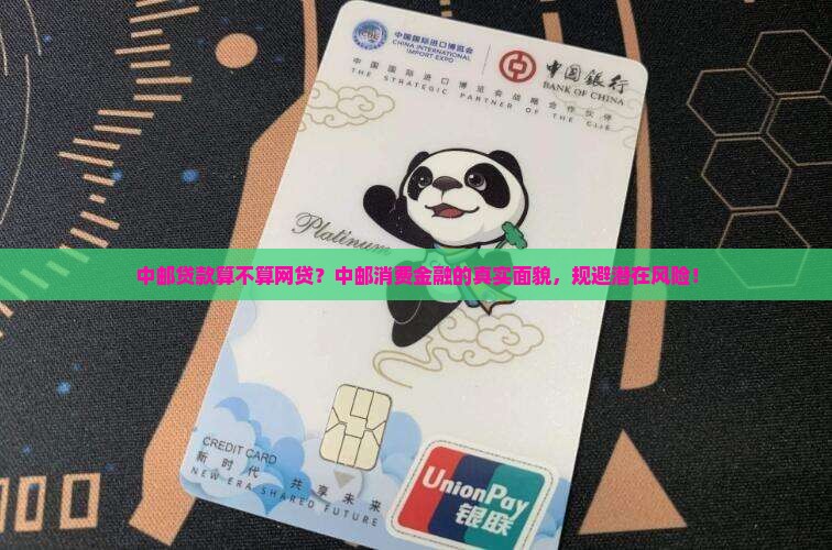 中邮贷款算不算网贷？中邮消费金融的真实面貌，规避潜在风险！