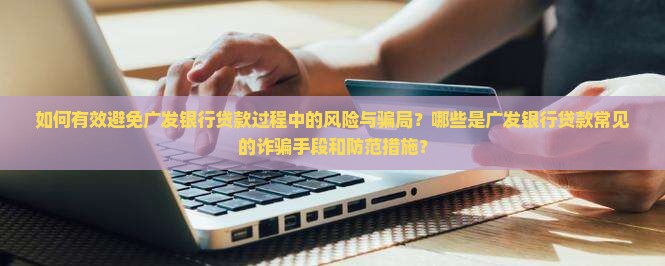 如何有效避免广发银行贷款过程中的风险与骗局？哪些是广发银行贷款常见的诈骗手段和防范措施？