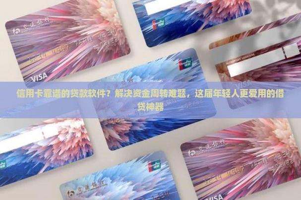信用卡靠谱的贷款软件？解决资金周转难题，这届年轻人更爱用的借贷神器