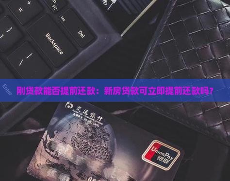 刚贷款能否提前还款：新房贷款可立即提前还款吗？