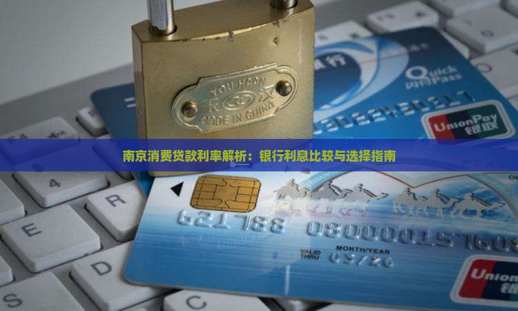 南京消费贷款利率解析：银行利息比较与选择指南