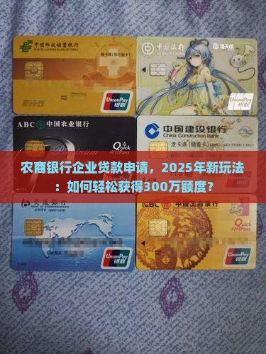 农商银行企业贷款申请，2025年新玩法：如何轻松获得300万额度？