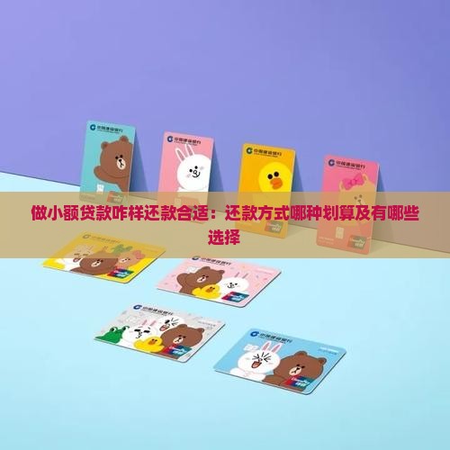 做小额贷款咋样还款合适：还款方式哪种划算及有哪些选择