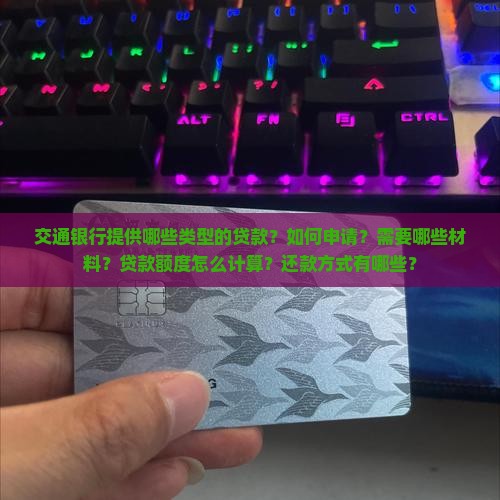 交通银行提供哪些类型的贷款？如何申请？需要哪些材料？贷款额度怎么计算？还款方式有哪些？