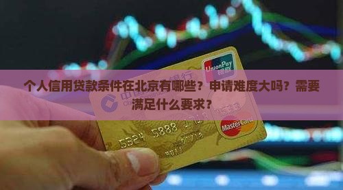个人信用贷款条件在北京有哪些？申请难度大吗？需要满足什么要求？