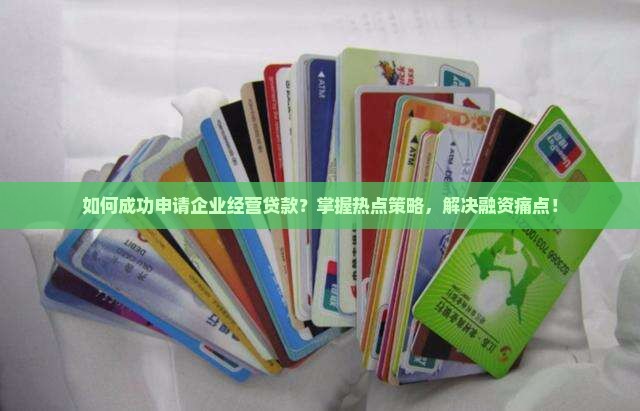 如何成功申请企业经营贷款？掌握热点策略，解决融资痛点！