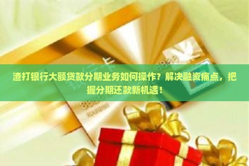 渣打银行大额贷款分期业务如何操作？解决融资痛点，把握分期还款新机遇！